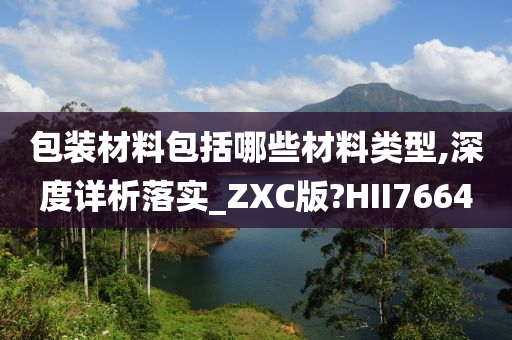 包装材料包括哪些材料类型,深度详析落实_ZXC版?HII7664