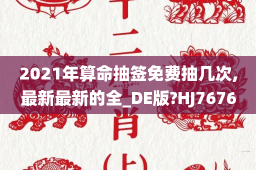 2021年算命抽签免费抽几次,最新最新的全_DE版?HJ7676