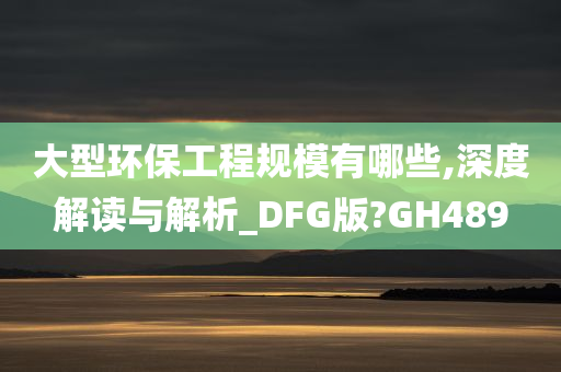 大型环保工程规模有哪些,深度解读与解析_DFG版?GH489