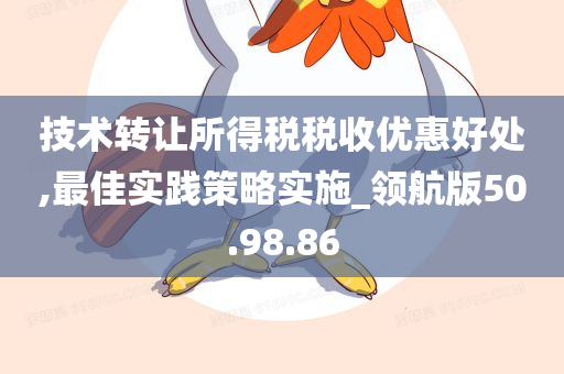 技术转让所得税税收优惠好处,最佳实践策略实施_领航版50.98.86