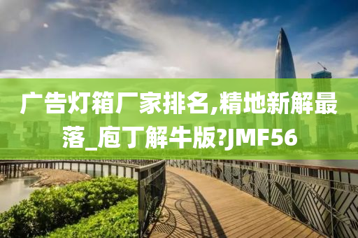 广告灯箱厂家排名,精地新解最落_庖丁解牛版?JMF56