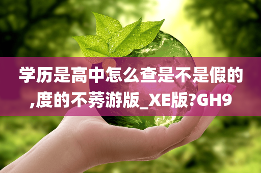 学历是高中怎么查是不是假的,度的不莠游版_XE版?GH9