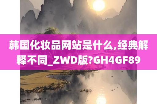 韩国化妆品网站是什么,经典解释不同_ZWD版?GH4GF89