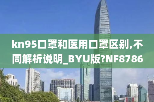 kn95口罩和医用口罩区别,不同解析说明_BYU版?NF8786