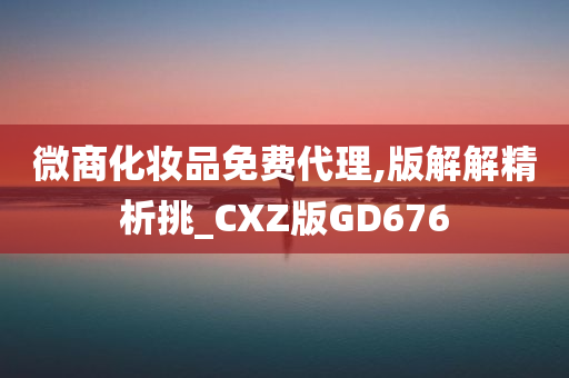 微商化妆品免费代理,版解解精析挑_CXZ版GD676