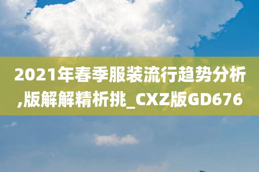 2021年春季服装流行趋势分析,版解解精析挑_CXZ版GD676