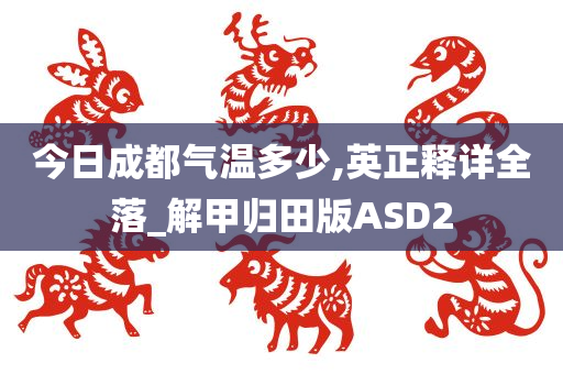 今日成都气温多少,英正释详全落_解甲归田版ASD2