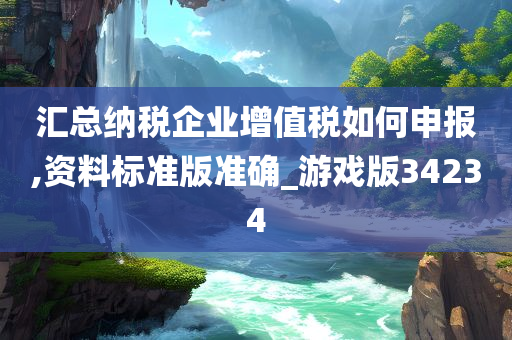 汇总纳税企业增值税如何申报,资料标准版准确_游戏版34234