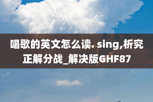 唱歌的英文怎么读. sing,析究正解分战_解决版GHF87