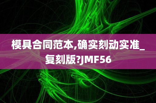 模具合同范本,确实刻动实准_复刻版?JMF56