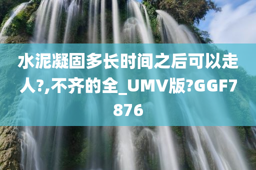 水泥凝固多长时间之后可以走人?,不齐的全_UMV版?GGF7876