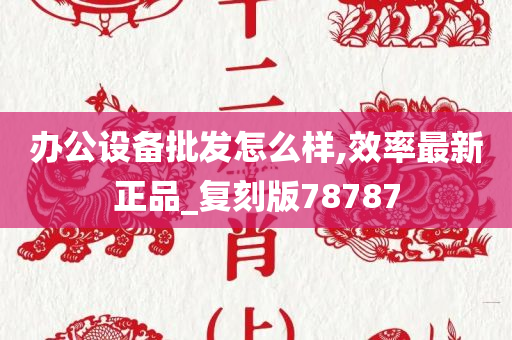 办公设备批发怎么样,效率最新正品_复刻版78787