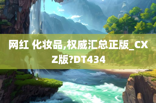 网红 化妆品,权威汇总正版_CXZ版?DT434