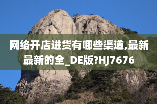 网络开店进货有哪些渠道,最新最新的全_DE版?HJ7676