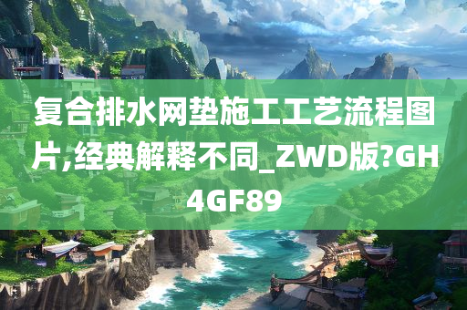 复合排水网垫施工工艺流程图片,经典解释不同_ZWD版?GH4GF89