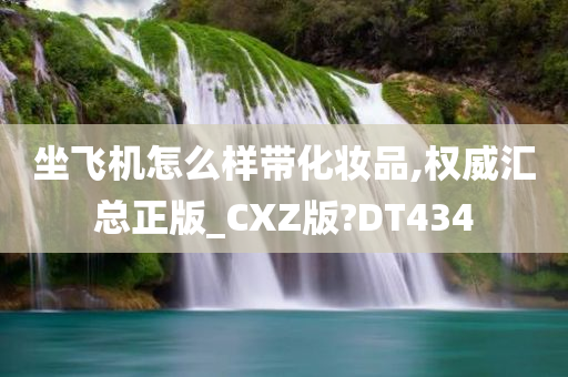 坐飞机怎么样带化妆品,权威汇总正版_CXZ版?DT434