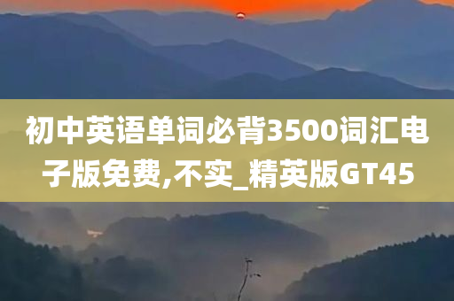 初中英语单词必背3500词汇电子版免费,不实_精英版GT45