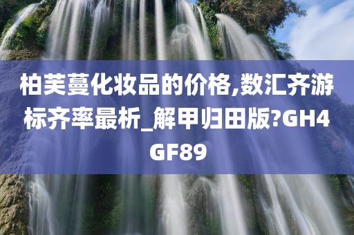 柏芙蔓化妆品的价格,数汇齐游标齐率最析_解甲归田版?GH4GF89