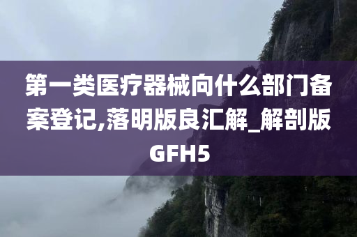 第一类医疗器械向什么部门备案登记,落明版良汇解_解剖版GFH5