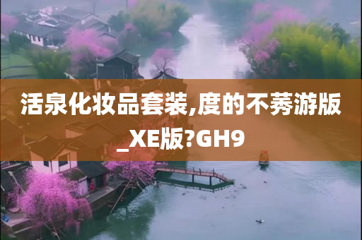 活泉化妆品套装,度的不莠游版_XE版?GH9