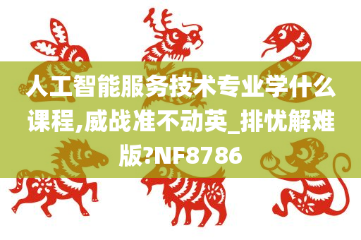 人工智能服务技术专业学什么课程,威战准不动英_排忧解难版?NF8786