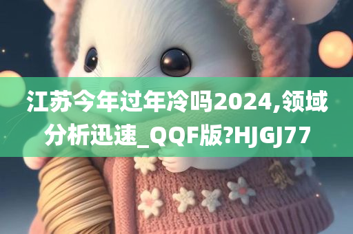 江苏今年过年冷吗2024,领域分析迅速_QQF版?HJGJ77