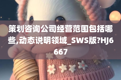 策划咨询公司经营范围包括哪些,动态说明领域_SWS版?HJ6667