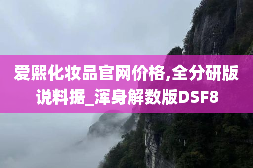 爱熙化妆品官网价格,全分研版说料据_浑身解数版DSF8