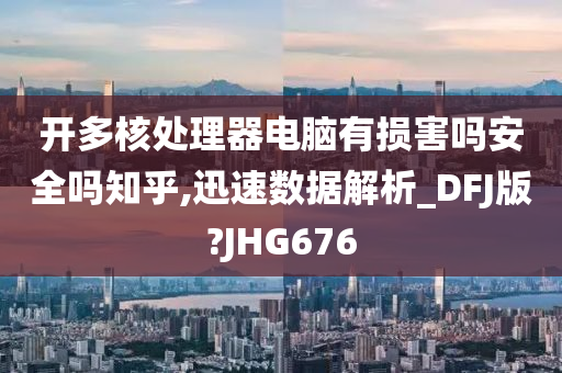 开多核处理器电脑有损害吗安全吗知乎,迅速数据解析_DFJ版?JHG676