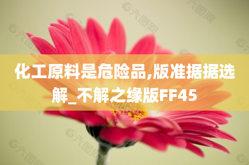 化工原料是危险品,版准据据选解_不解之缘版FF45