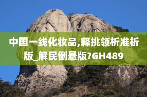 中国一线化妆品,释挑领析准析版_解民倒悬版?GH489