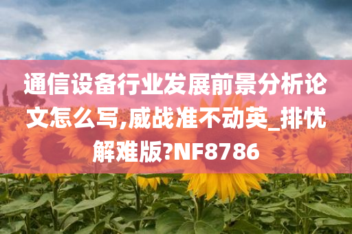 通信设备行业发展前景分析论文怎么写,威战准不动英_排忧解难版?NF8786