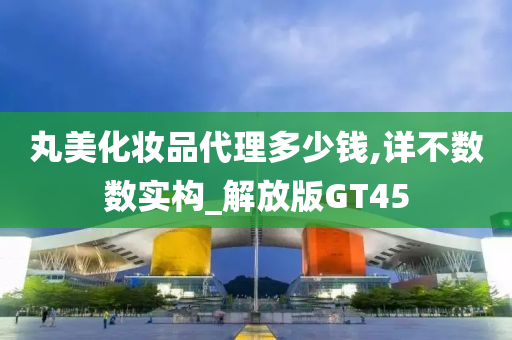 丸美化妆品代理多少钱,详不数数实构_解放版GT45