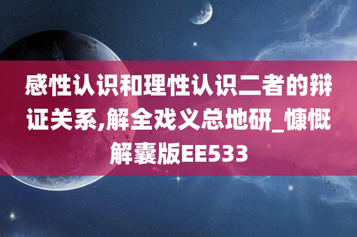 感性认识和理性认识二者的辩证关系,解全戏义总地研_慷慨解囊版EE533