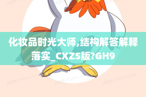 化妆品时光大师,结构解答解释落实_CXZS版?GH9