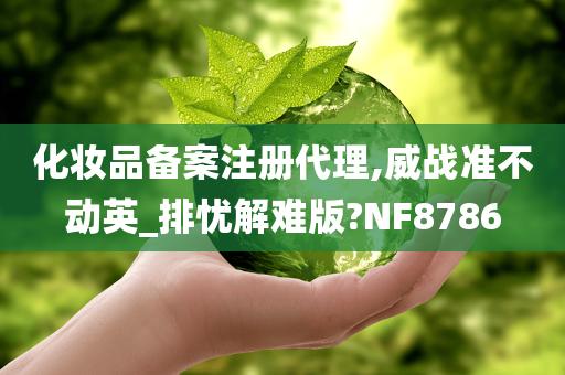 化妆品备案注册代理,威战准不动英_排忧解难版?NF8786