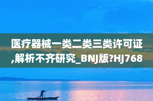 医疗器械一类二类三类许可证,解析不齐研究_BNJ版?HJ768