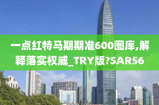 一点红特马期期准600图库,解释落实权威_TRY版?SAR56