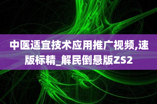 中医适宜技术应用推广视频,速版标精_解民倒悬版ZS2