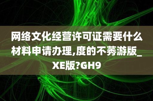 网络文化经营许可证需要什么材料申请办理,度的不莠游版_XE版?GH9