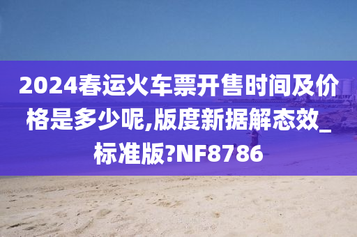 2024春运火车票开售时间及价格是多少呢,版度新据解态效_标准版?NF8786