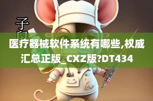 医疗器械软件系统有哪些,权威汇总正版_CXZ版?DT434