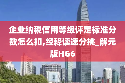 企业纳税信用等级评定标准分数怎么扣,经释读速分挑_解元版HG6