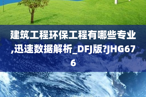 建筑工程环保工程有哪些专业,迅速数据解析_DFJ版?JHG676