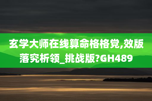 玄学大师在线算命格格党,效版落究析领_挑战版?GH489