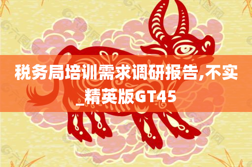 税务局培训需求调研报告,不实_精英版GT45