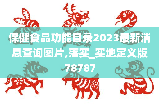 保健食品功能目录2023最新消息查询图片,落实_实地定义版78787