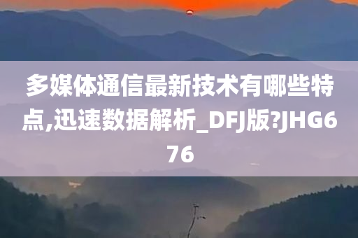 多媒体通信最新技术有哪些特点,迅速数据解析_DFJ版?JHG676