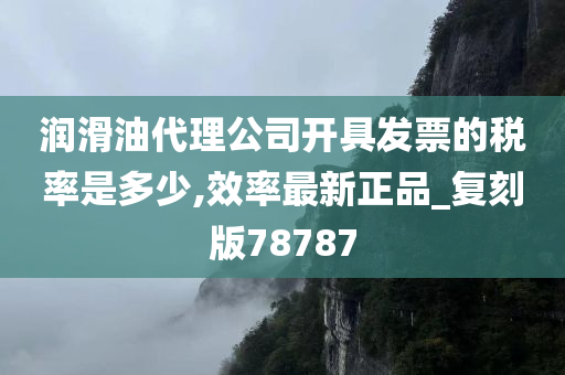 润滑油代理公司开具发票的税率是多少,效率最新正品_复刻版78787