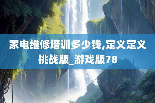 家电维修培训多少钱,定义定义挑战版_游戏版78